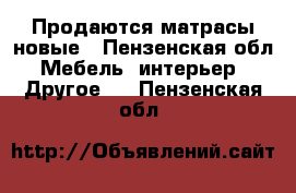 Продаются матрасы новые - Пензенская обл. Мебель, интерьер » Другое   . Пензенская обл.